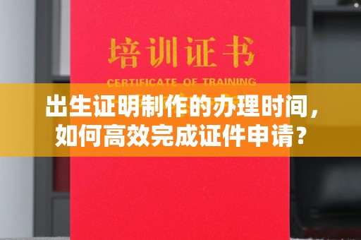 宁江出生证明制作的办理时间，如何高效完成证件申请？
