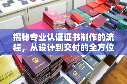 宁江揭秘专业认证证书制作的流程，从设计到交付的全方位指南
