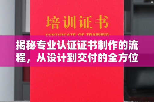 宁江揭秘专业认证证书制作的流程，从设计到交付的全方位指南