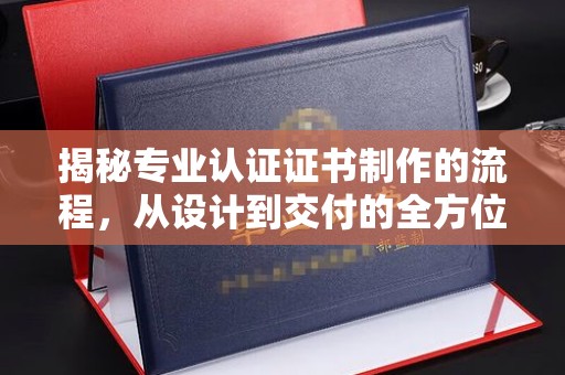 宁江揭秘专业认证证书制作的流程，从设计到交付的全方位解析