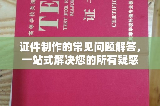 宁江证件制作的常见问题解答，一站式解决您的所有疑惑