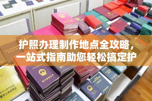 宁江护照办理制作地点全攻略，一站式指南助您轻松搞定护照